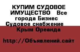 КУПИМ СУДОВОЕ ИМУЩЕСТВО - Все города Бизнес » Судовое снабжение   . Крым,Ореанда